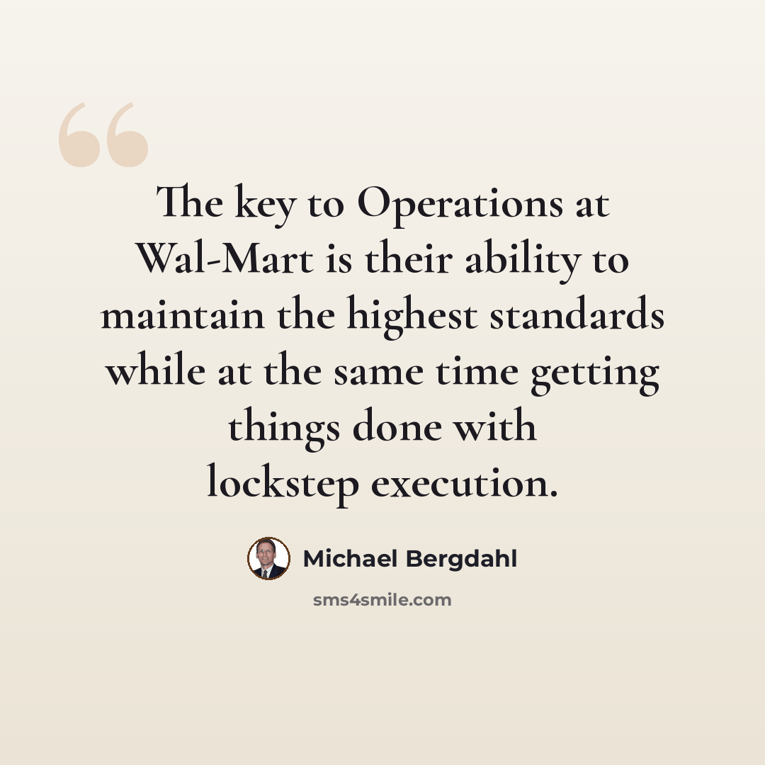 “The key to Operations at Wal-Mart is their ability to maintain the highest standards while at the same time getting things done with lockstep execution.” quote by Michael Bergdahl
