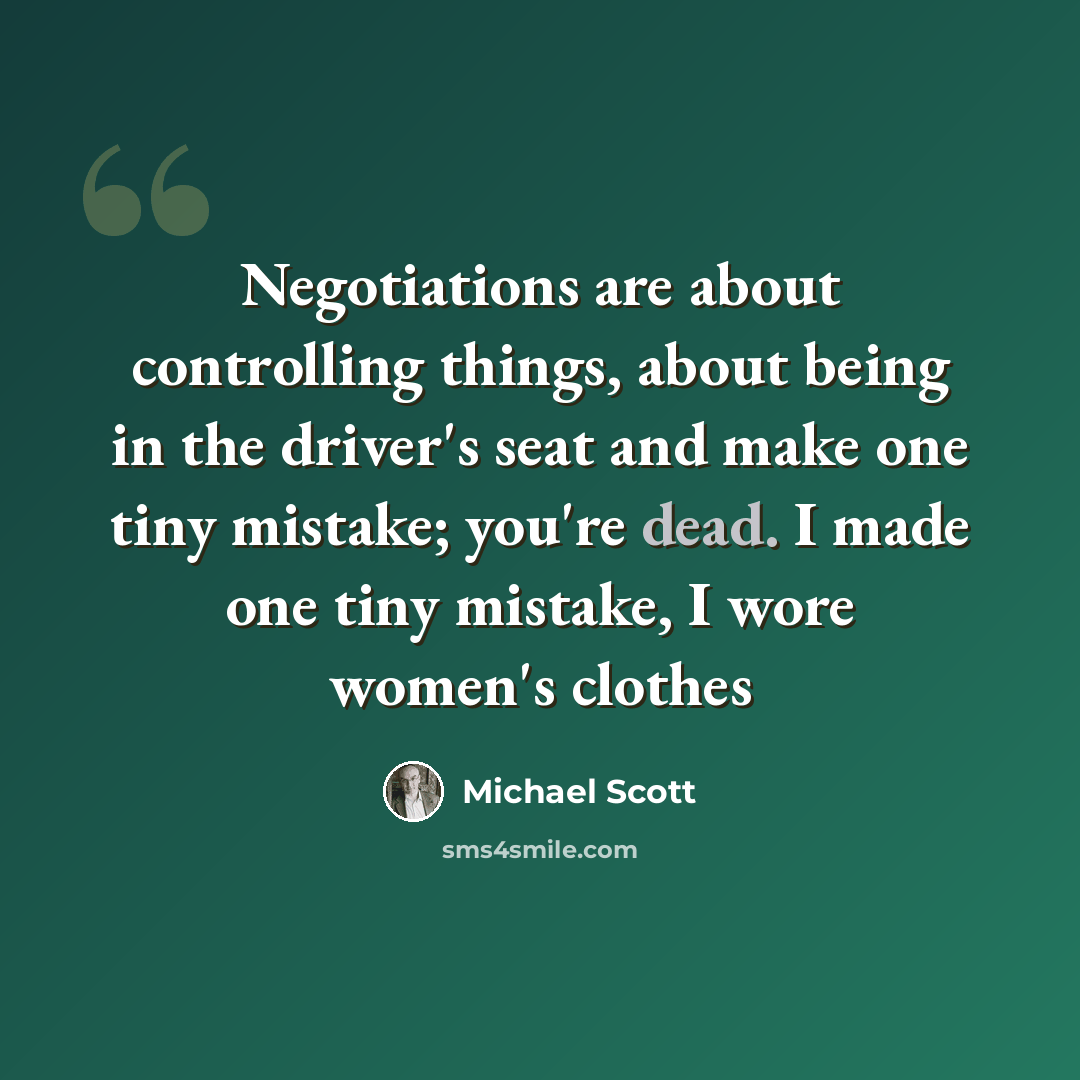 “Negotiations are about controlling things, about being in the driver's seat and make one tiny mistake; you're dead. I made one tiny mistake, I wore women's clothes” quote by Michael Scott