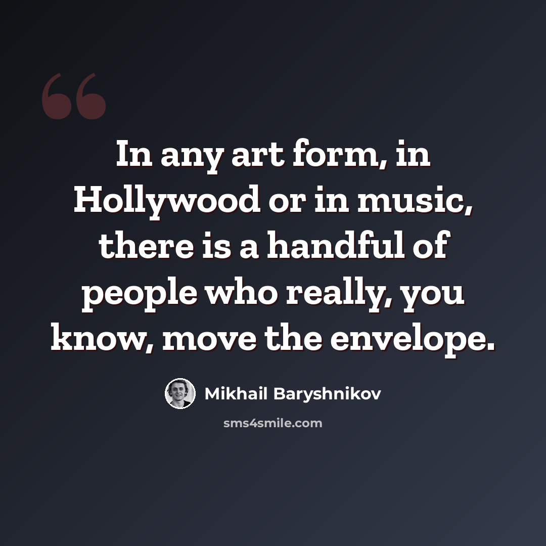 “In any art form, in Hollywood or in music, there is a handful of people who really, you know, move the envelope.” quote by Mikhail Baryshnikov