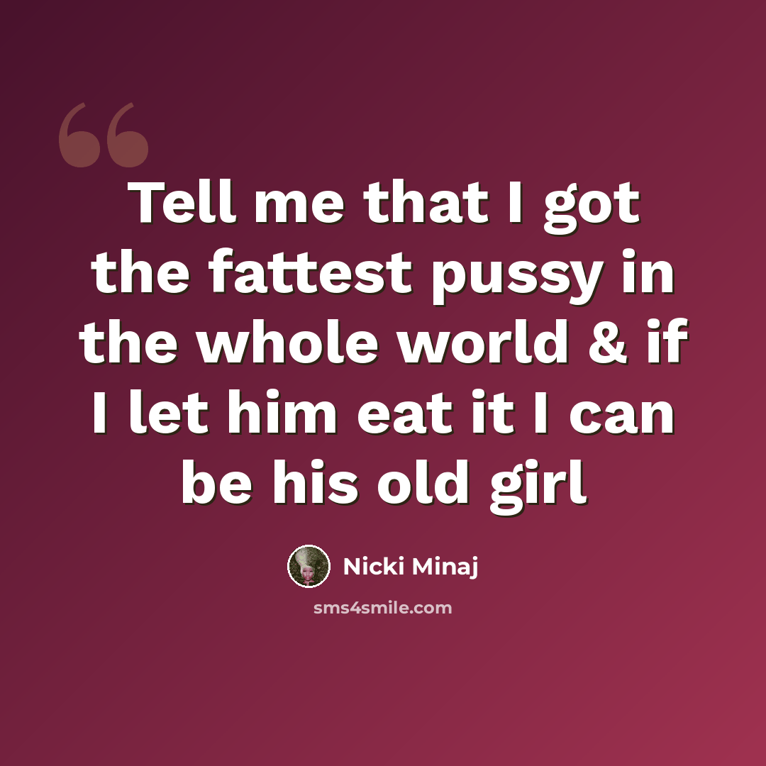 “Tell me that I got the fattest pussy in the whole world & if I let him eat it I can be his old girl” quote by Nicki Minaj