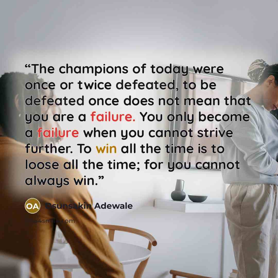 “The champions of today were once or twice defeated, to be defeated once does not mean that you are a failure. You only become a failure when you cannot strive further. To win all the time is to loose all the time; for you cannot always win.” quote by Osunsakin Adewale
