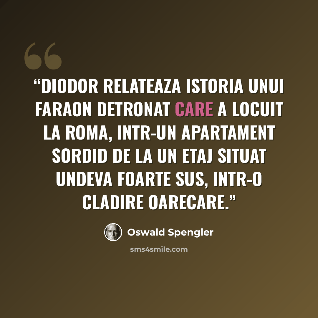 “Diodor relateaza istoria unui faraon detronat care a locuit la Roma, intr-un apartament sordid de la un etaj situat undeva foarte sus, intr-o cladire oarecare.” quote by Oswald Spengler