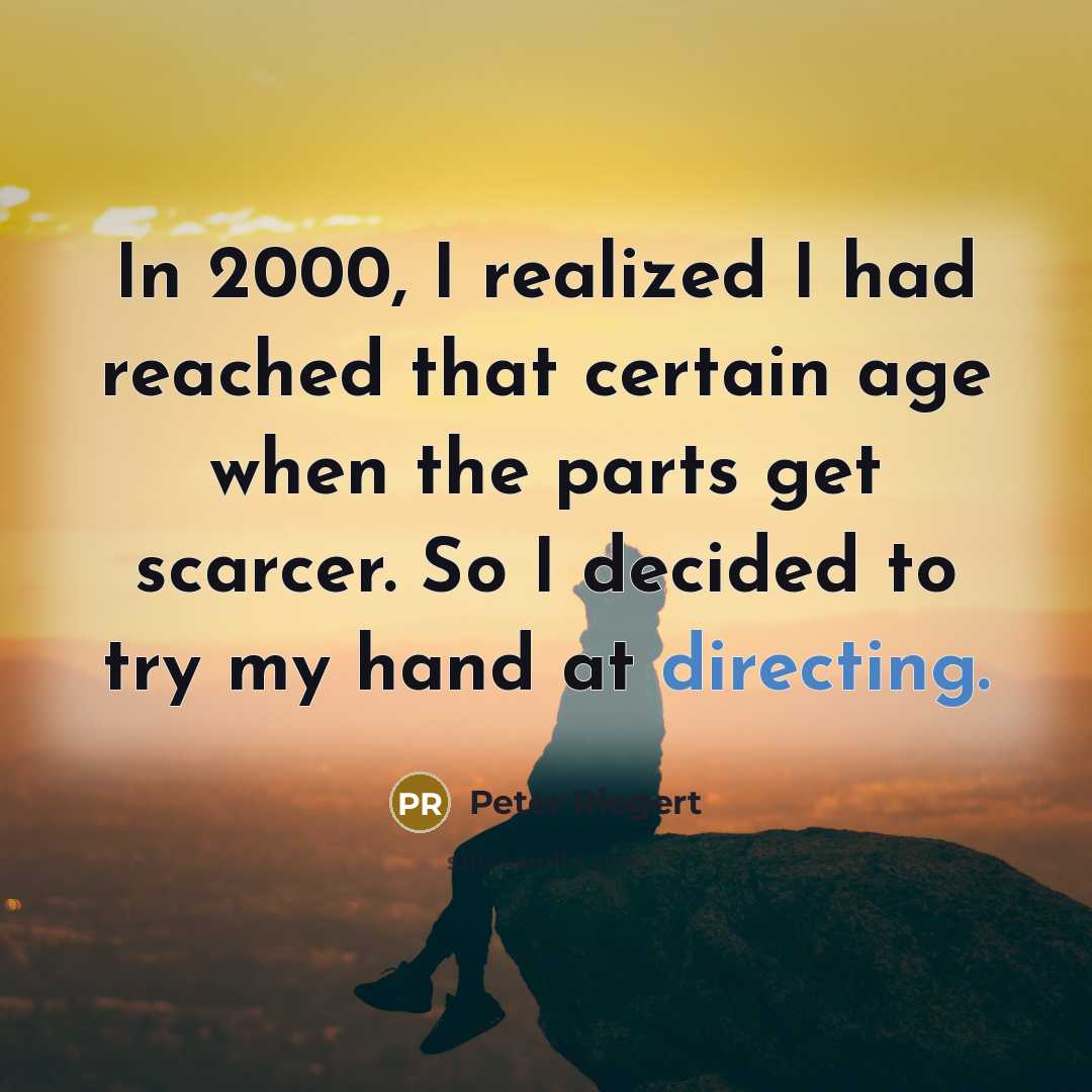 “In 2000, I realized I had reached that certain age when the parts get scarcer. So I decided to try my hand at directing.” quote by Peter Riegert