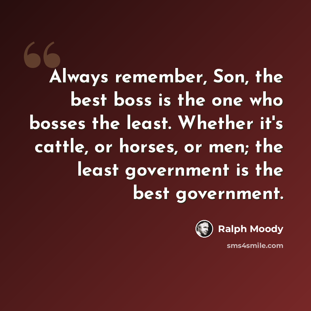 “Always remember, Son, the best boss is the one who bosses the least. Whether it's cattle, or horses, or men; the least government is the best government.” quote by Ralph Moody