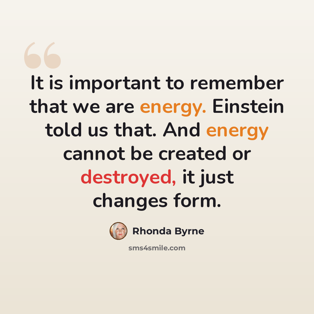 “It is important to remember that we are energy. Einstein told us that. And energy cannot be created or destroyed, it just changes form.” quote by Rhonda Byrne