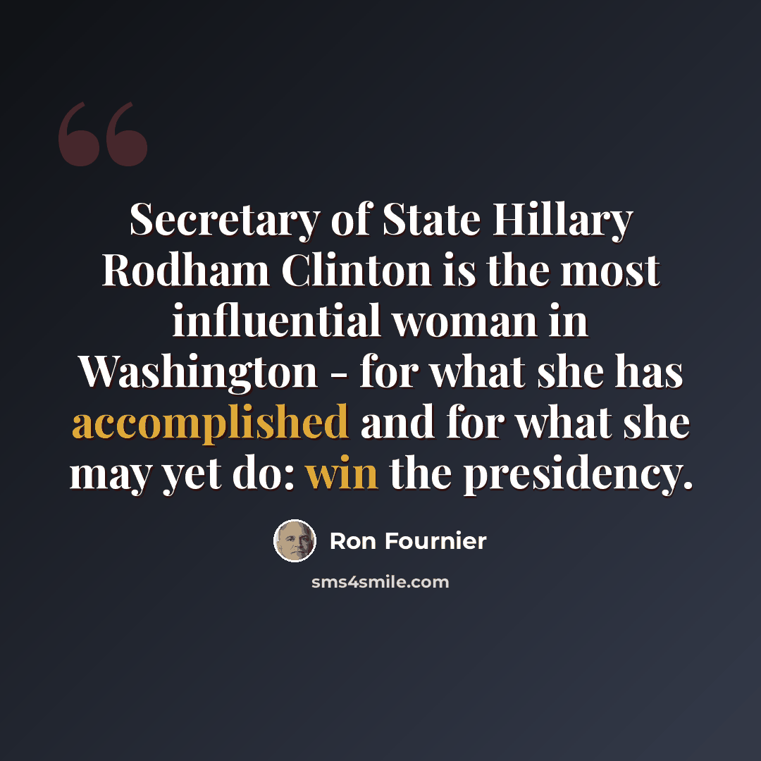 “Secretary of State Hillary Rodham Clinton is the most influential woman in Washington - for what she has accomplished and for what she may yet do: win the presidency.” quote by Ron Fournier