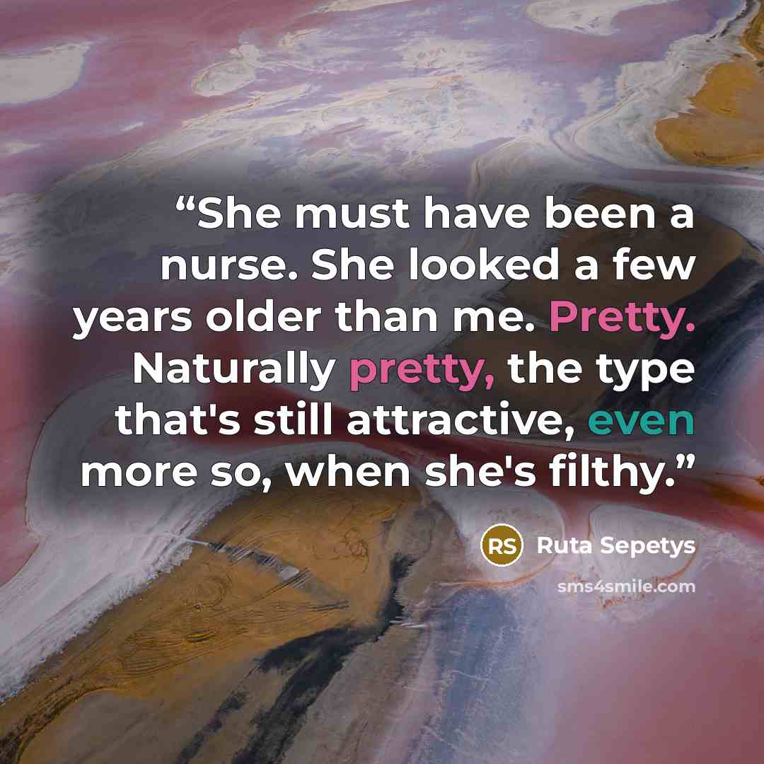 “She must have been a nurse. She looked a few years older than me. Pretty. Naturally pretty, the type that's still attractive, even more so, when she's filthy.” quote by Ruta Sepetys