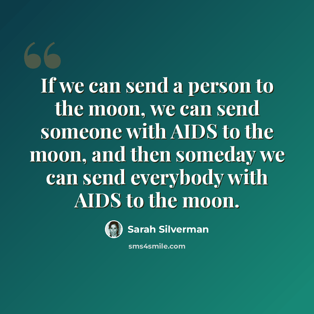 “If we can send a person to the moon, we can send someone with AIDS to the moon, and then someday we can send everybody with AIDS to the moon.” quote by Sarah Silverman