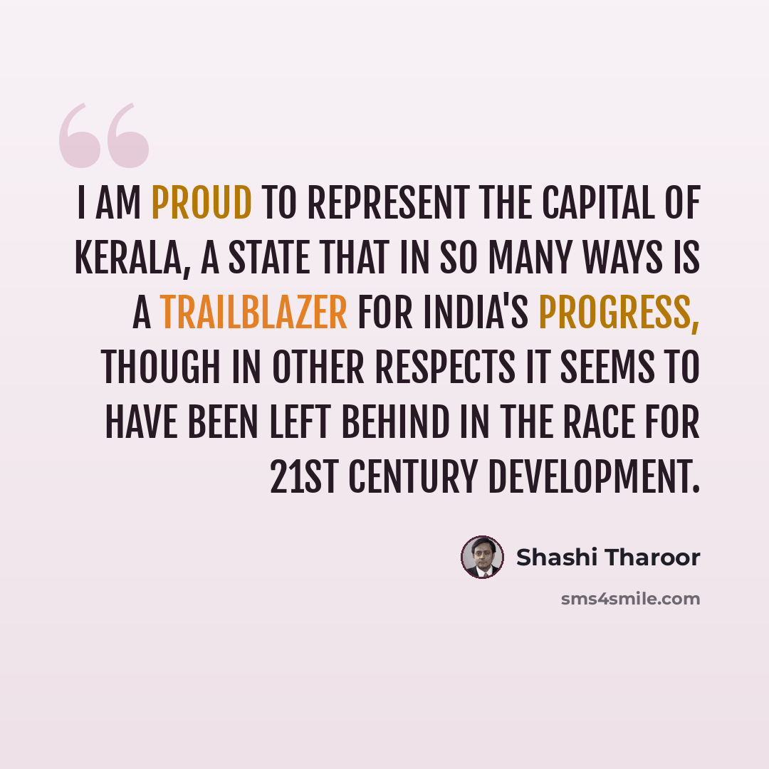 “I am proud to represent the capital of Kerala, a state that in so many ways is a trailblazer for India's progress, though in other respects it seems to have been left behind in the race for 21st century development.” quote by Shashi Tharoor