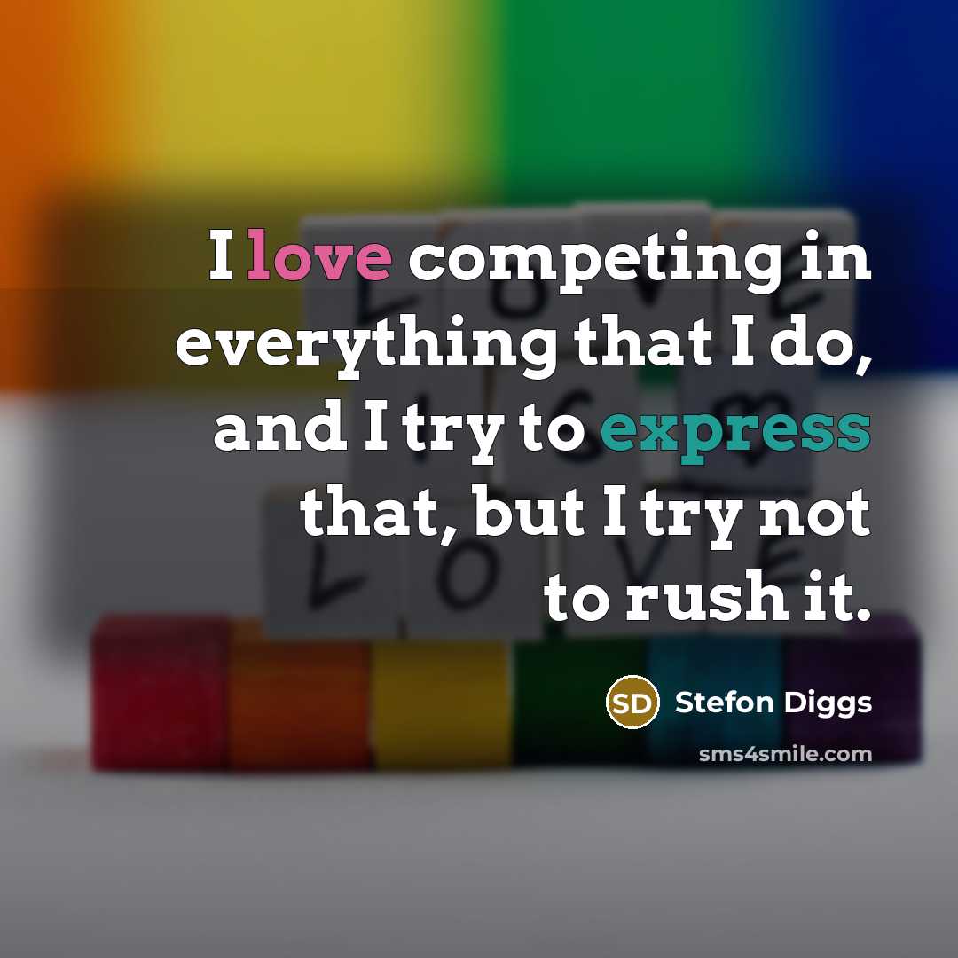 “I love competing in everything that I do, and I try to express that, but I try not to rush it.” quote by Stefon Diggs