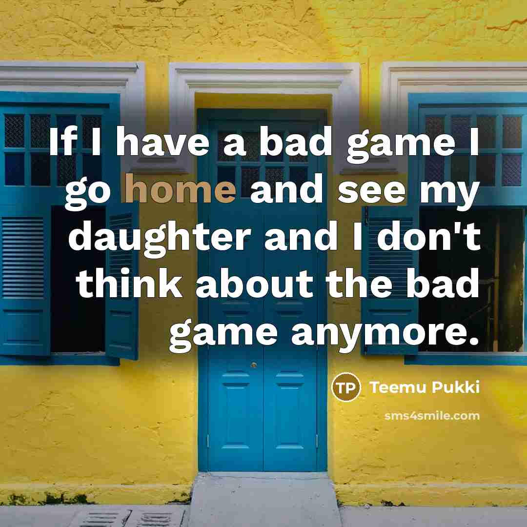 “If I have a bad game I go home and see my daughter and I don't think about the bad game anymore.” quote by Teemu Pukki