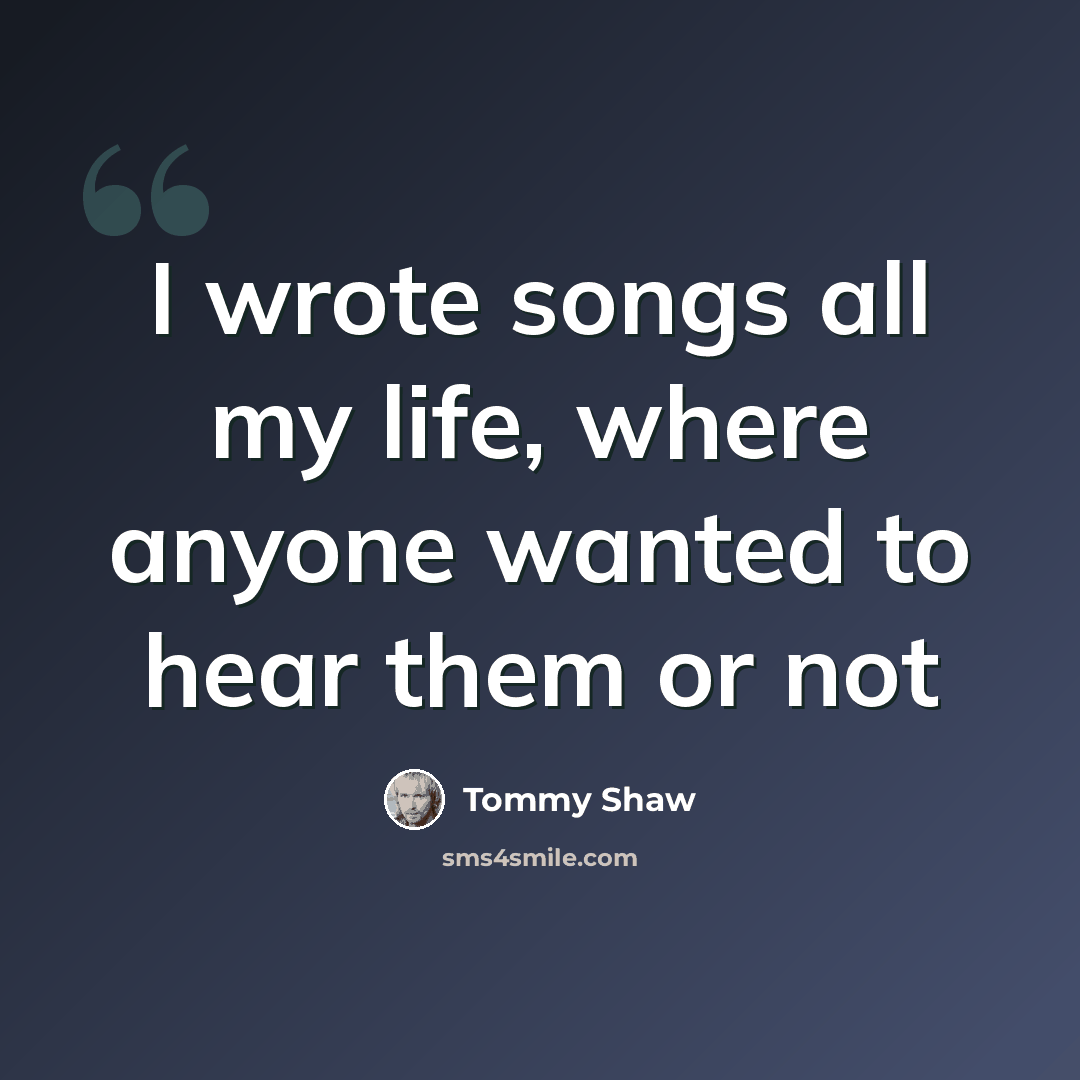 “I wrote songs all my life, where anyone wanted to hear them or not” quote by Tommy Shaw