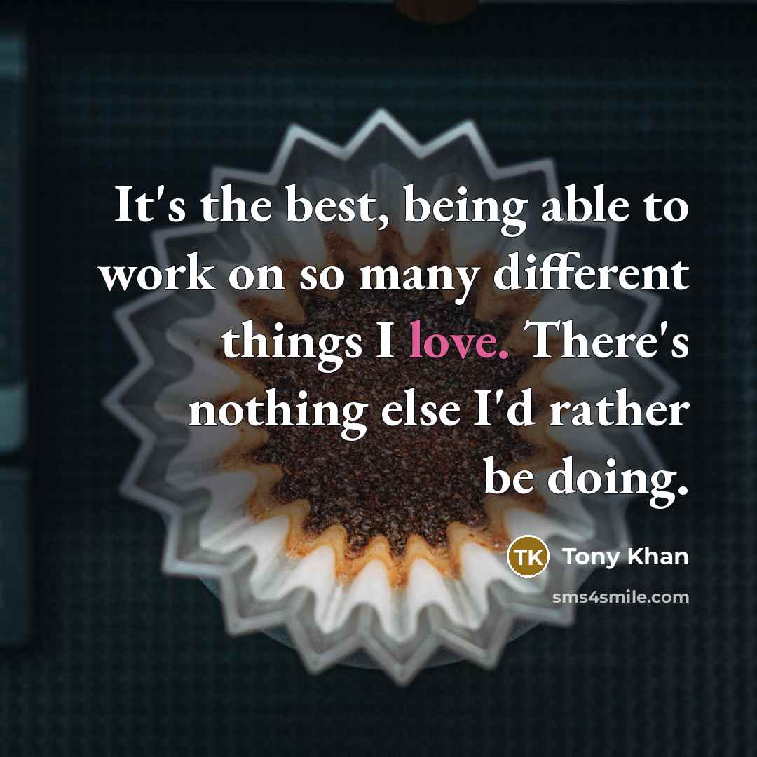 “It's the best, being able to work on so many different things I love. There's nothing else I'd rather be doing.” quote by Tony Khan