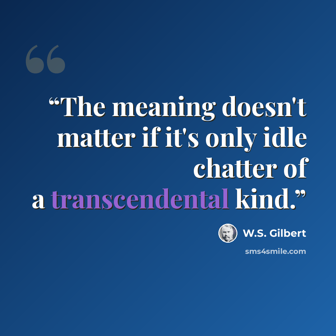 “The meaning doesn't matter if it's only idle chatter of a transcendental kind.” quote by W.S. Gilbert