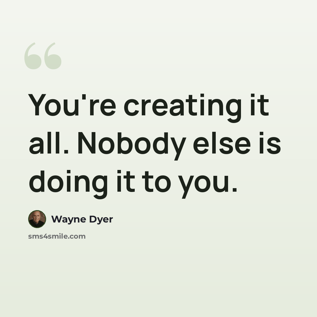 “You're creating it all. Nobody else is doing it to you.” quote by Wayne Dyer