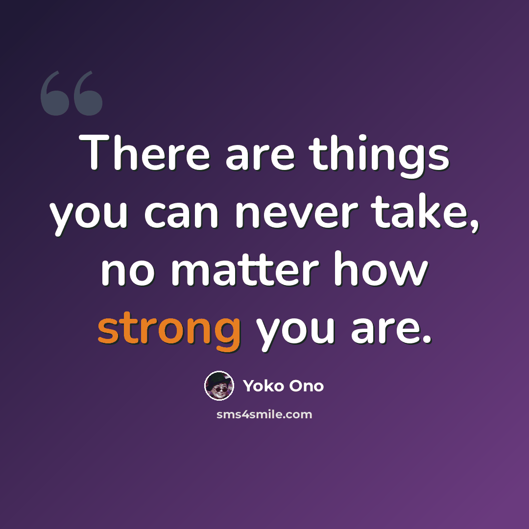 “There are things you can never take, no matter how strong you are.” quote by Yoko Ono