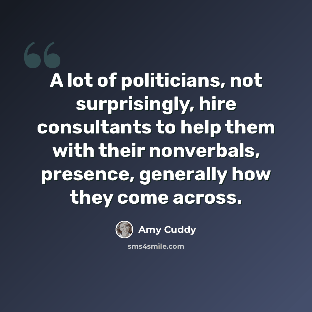 “A lot of politicians, not surprisingly, hire consultants to help them with their nonverbals, presence, generally how they come across.” quote by Amy Cuddy