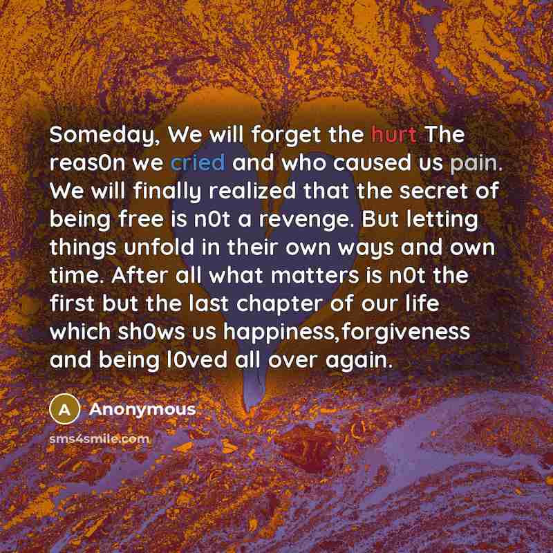 “Someday, We will forget the hurt The reas0n we cried and who caused us pain. We will finally realized that the secret of being free is n0t a revenge. But letting things unfold in their own ways and own time. After all what matters is n0t the first but the last chapter of our life which sh0ws us…” quote by Anonymous