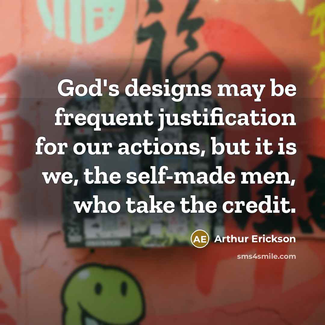 “God's designs may be frequent justification for our actions, but it is we, the self-made men, who take the credit.” quote by Arthur Erickson