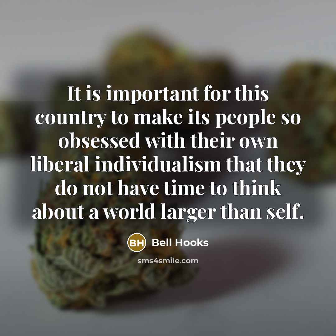“It is important for this country to make its people so obsessed with their own liberal individualism that they do not have time to think about a world larger than self.” quote by Bell Hooks