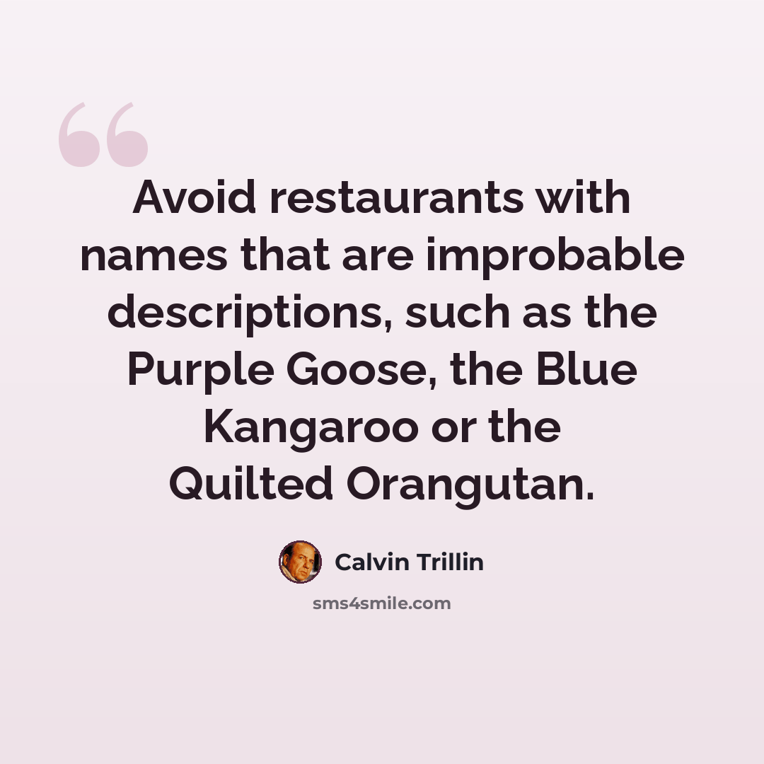 “Avoid restaurants with names that are improbable descriptions, such as the Purple Goose, the Blue Kangaroo or the Quilted Orangutan.” quote by Calvin Trillin