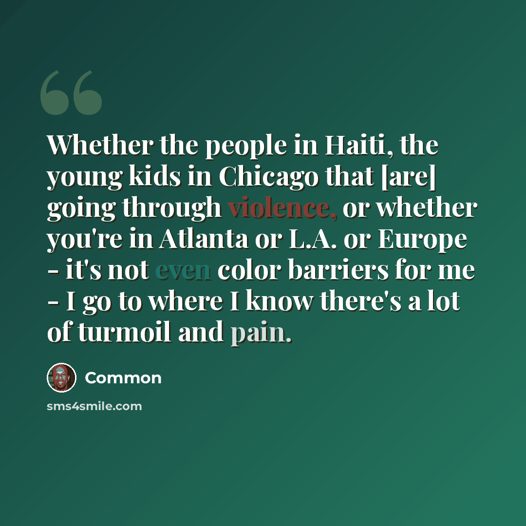 “Whether the people in Haiti, the young kids in Chicago that [are] going through violence, or whether you're in Atlanta or L.A. or Europe - it's not even color barriers for me - I go to where I know there's a lot of turmoil and pain.” quote by Common
