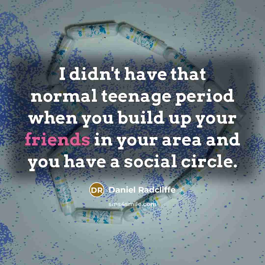 “I didn't have that normal teenage period when you build up your friends in your area and you have a social circle.” quote by Daniel Radcliffe