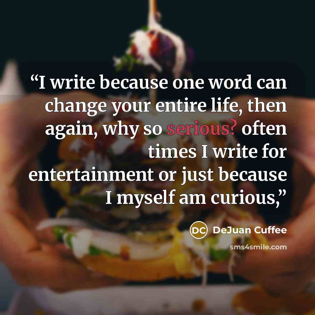 “I write because one word can change your entire life, then again, why so serious? often times I write for entertainment or just because I myself am curious,” quote by DeJuan Cuffee