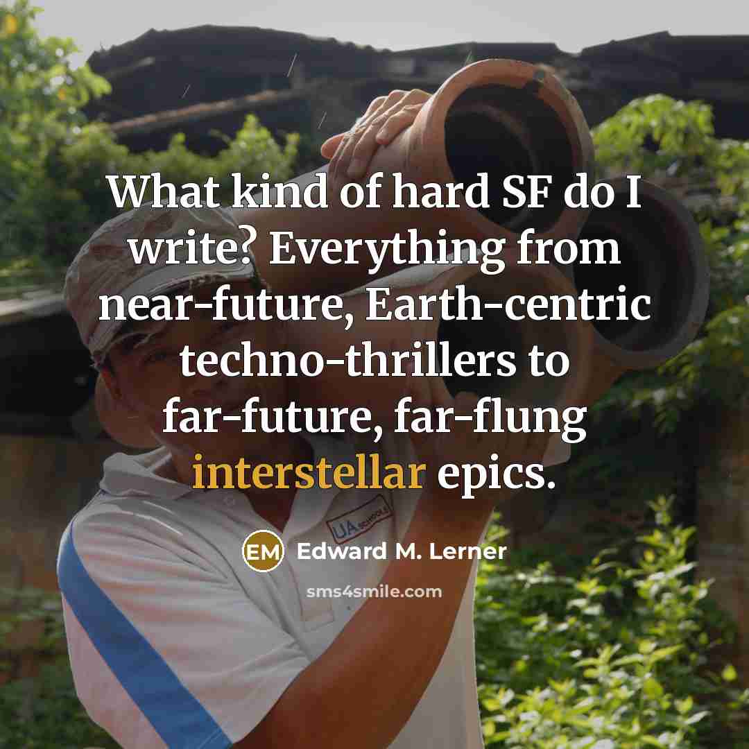 “What kind of hard SF do I write? Everything from near-future, Earth-centric techno-thrillers to far-future, far-flung interstellar epics.” quote by Edward M. Lerner