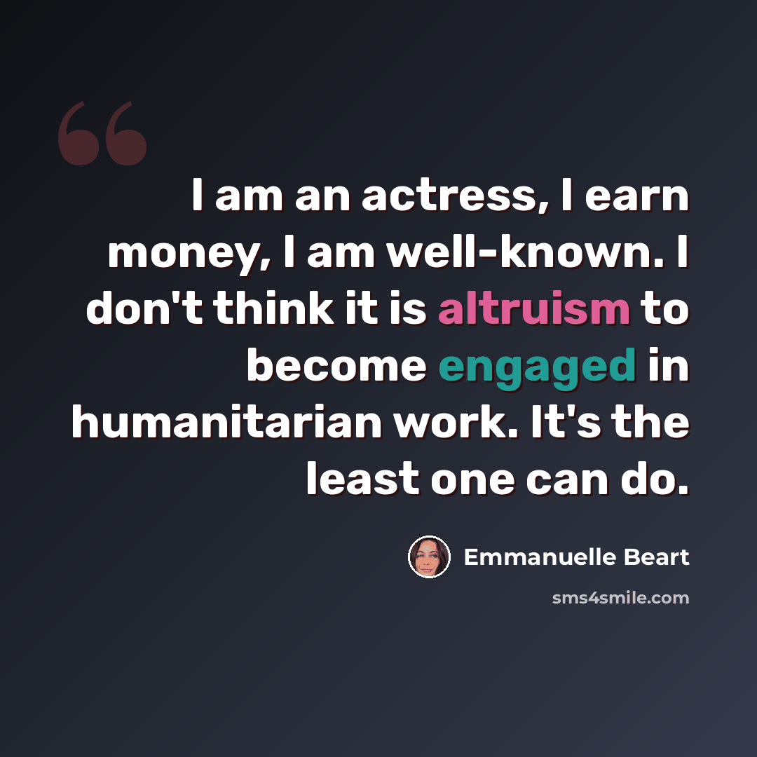 “I am an actress, I earn money, I am well-known. I don't think it is altruism to become engaged in humanitarian work. It's the least one can do.” quote by Emmanuelle Beart