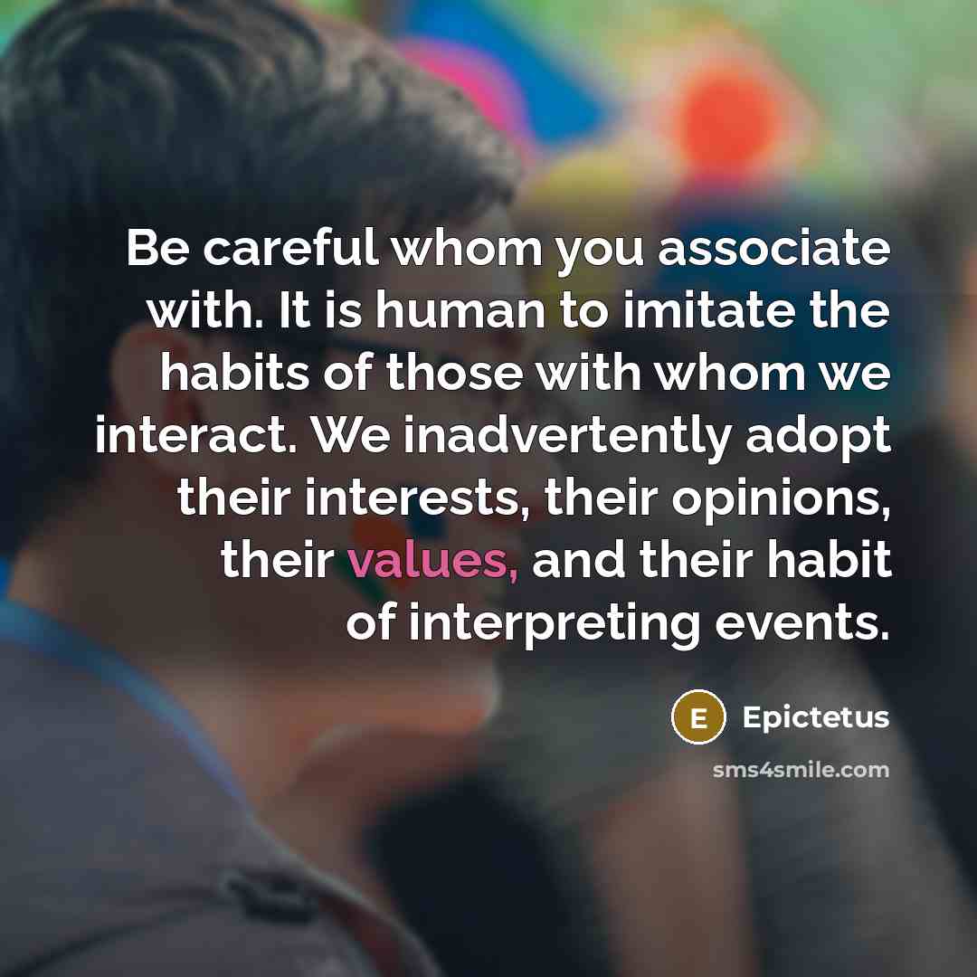 “Be careful whom you associate with. It is human to imitate the habits of those with whom we interact. We inadvertently adopt their interests, their opinions, their values, and their habit of interpreting events.” quote by Epictetus