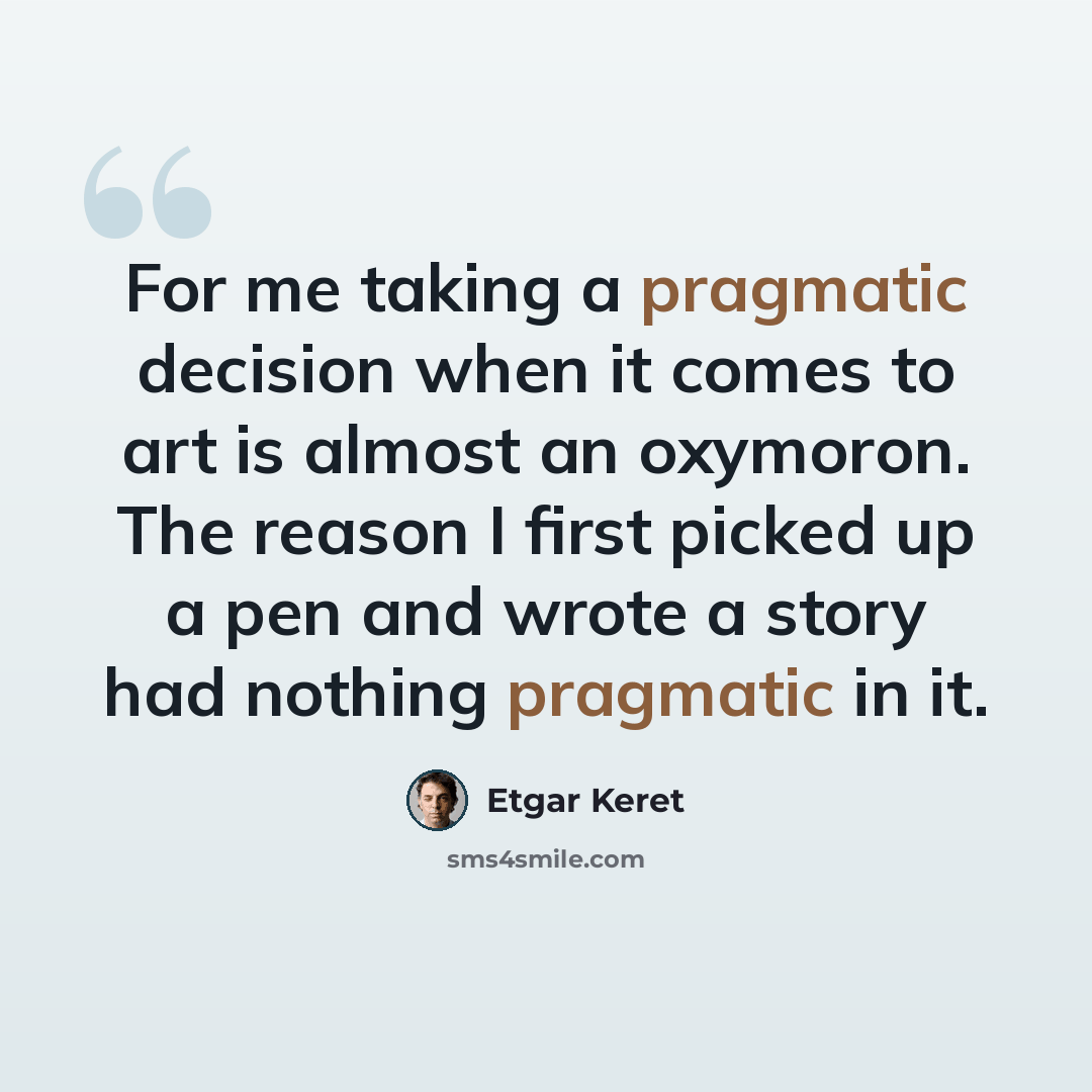 “For me taking a pragmatic decision when it comes to art is almost an oxymoron. The reason I first picked up a pen and wrote a story had nothing pragmatic in it.” quote by Etgar Keret