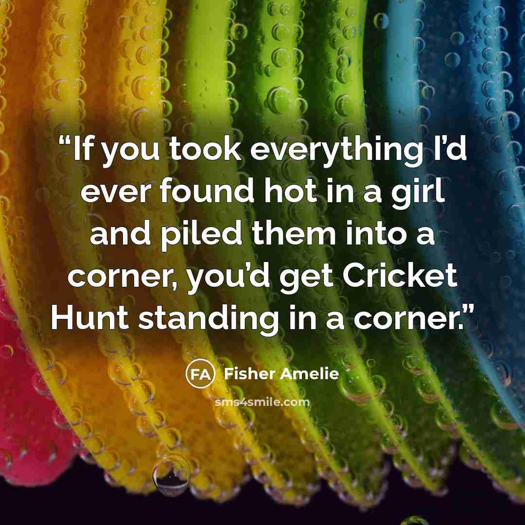 “If you took everything I’d ever found hot in a girl and piled them into a corner, you’d get Cricket Hunt standing in a corner.” quote by Fisher Amelie