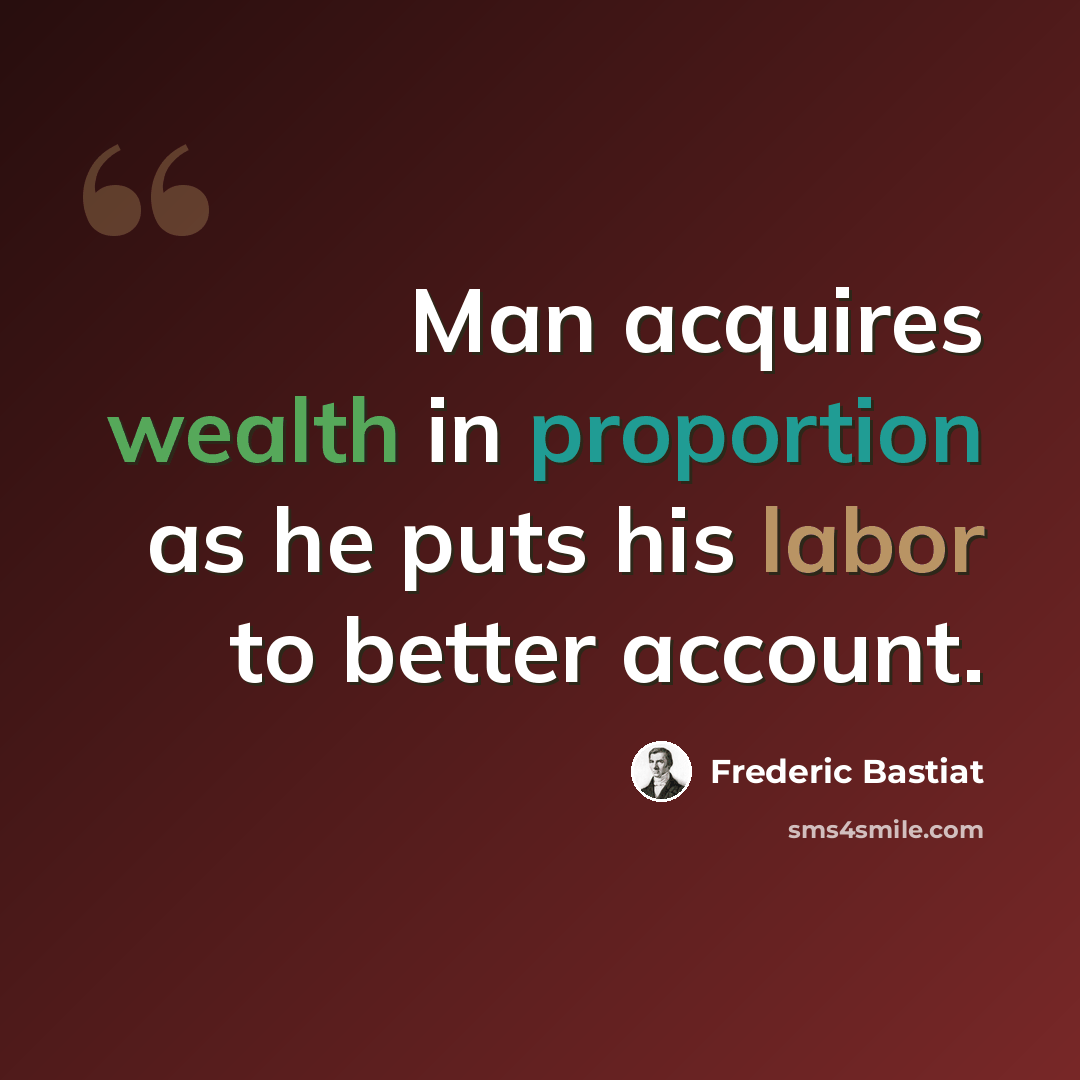 “Man acquires wealth in proportion as he puts his labor to better account.” quote by Frederic Bastiat