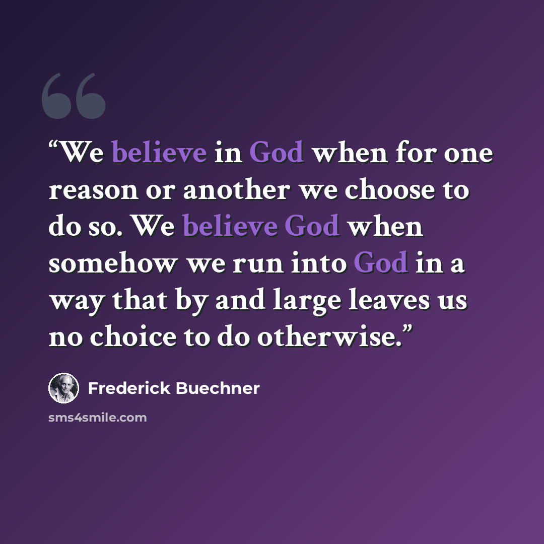 “We believe in God when for one reason or another we choose to do so. We believe God when somehow we run into God in a way that by and large leaves us no choice to do otherwise.” quote by Frederick Buechner