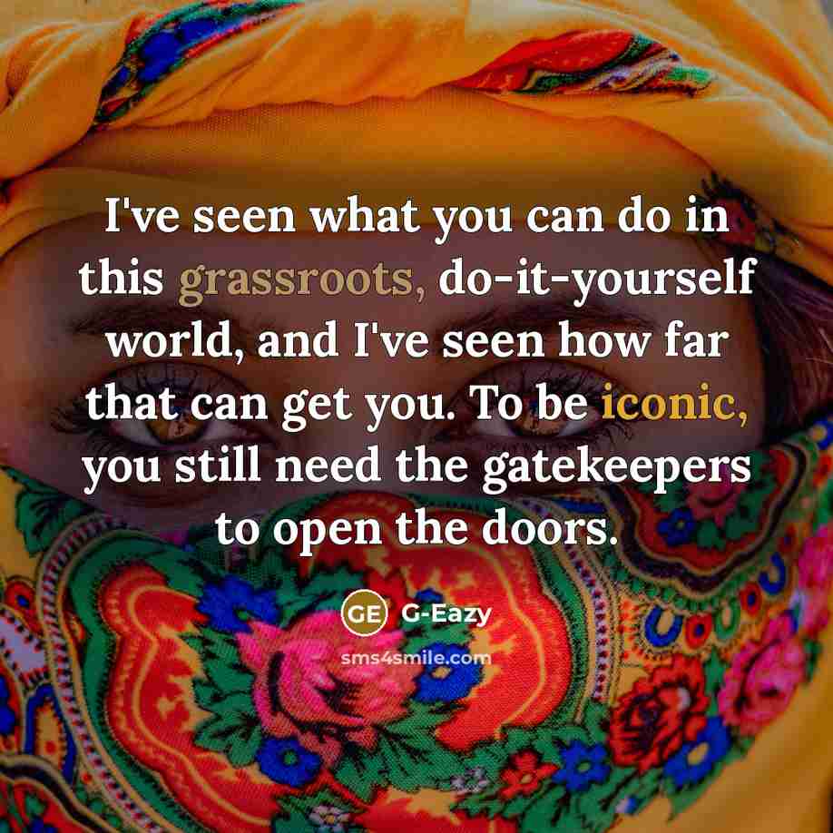 “I've seen what you can do in this grassroots, do-it-yourself world, and I've seen how far that can get you. To be iconic, you still need the gatekeepers to open the doors.” quote by G-Eazy