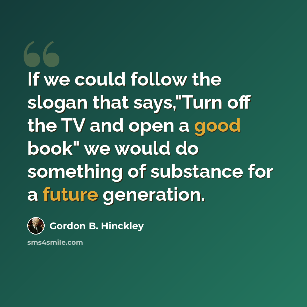 “If we could follow the slogan that says,"Turn off the TV and open a good book" we would do something of substance for a future generation.” quote by Gordon B. Hinckley