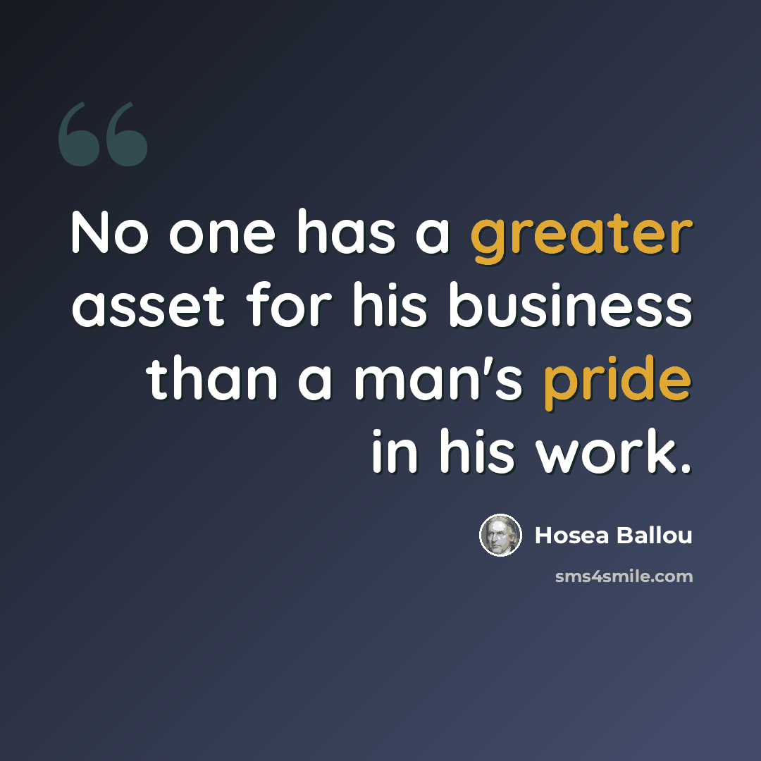 “No one has a greater asset for his business than a man's pride in his work.” quote by Hosea Ballou