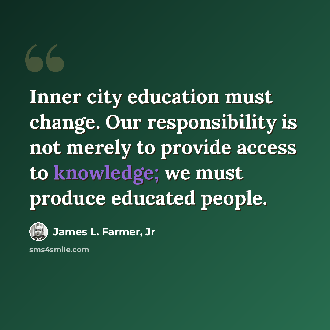 “Inner city education must change. Our responsibility is not merely to provide access to knowledge; we must produce educated people.” quote by James L. Farmer, Jr