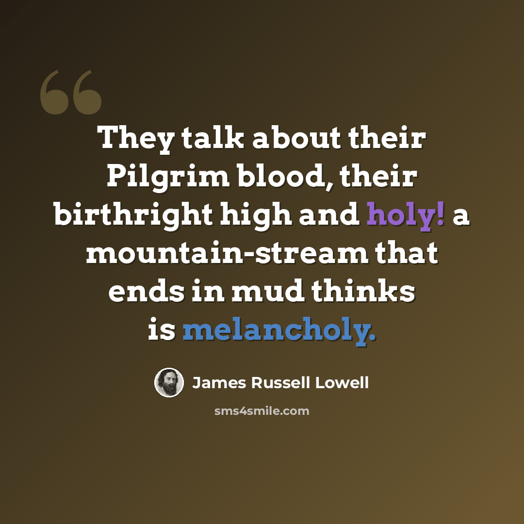 “They talk about their Pilgrim blood, their birthright high and holy! a mountain-stream that ends in mud thinks is melancholy.” quote by James Russell Lowell
