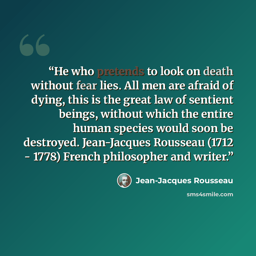 “He who pretends to look on death without fear lies. All men are afraid of dying, this is the great law of sentient beings, without which the entire human species would soon be destroyed. Jean-Jacques Rousseau (1712 - 1778) French philosopher and writer.” quote by Jean-Jacques Rousseau