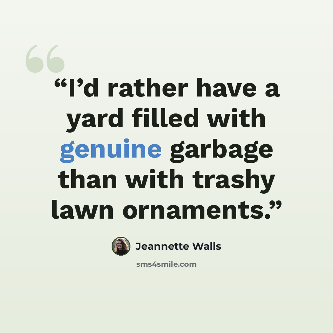 “I’d rather have a yard filled with genuine garbage than with trashy lawn ornaments.” quote by Jeannette Walls