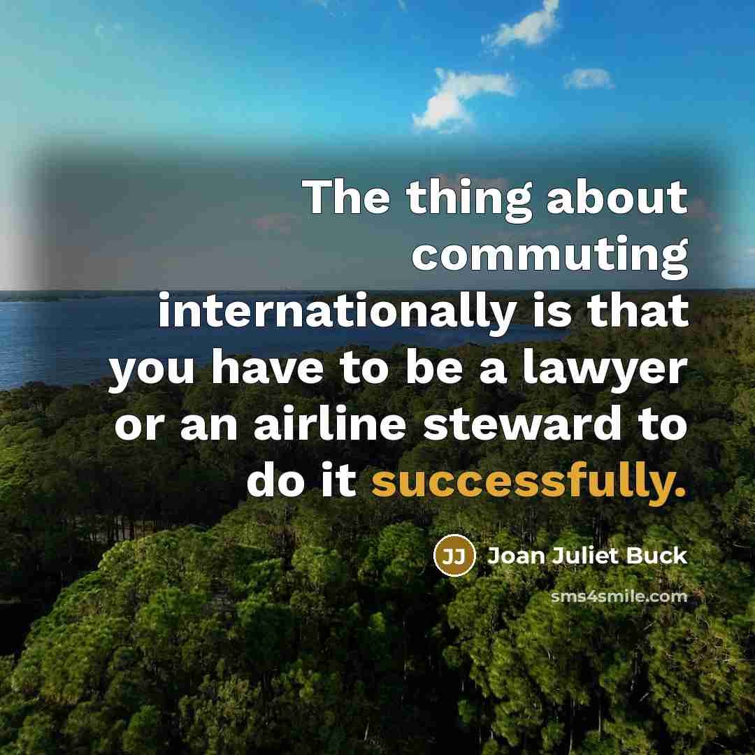 “The thing about commuting internationally is that you have to be a lawyer or an airline steward to do it successfully.” quote by Joan Juliet Buck