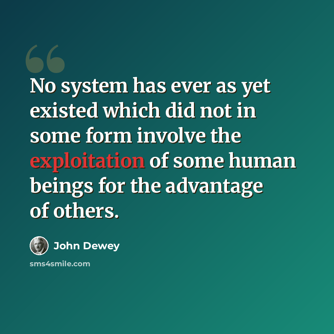 “No system has ever as yet existed which did not in some form involve the exploitation of some human beings for the advantage of others.” quote by John Dewey