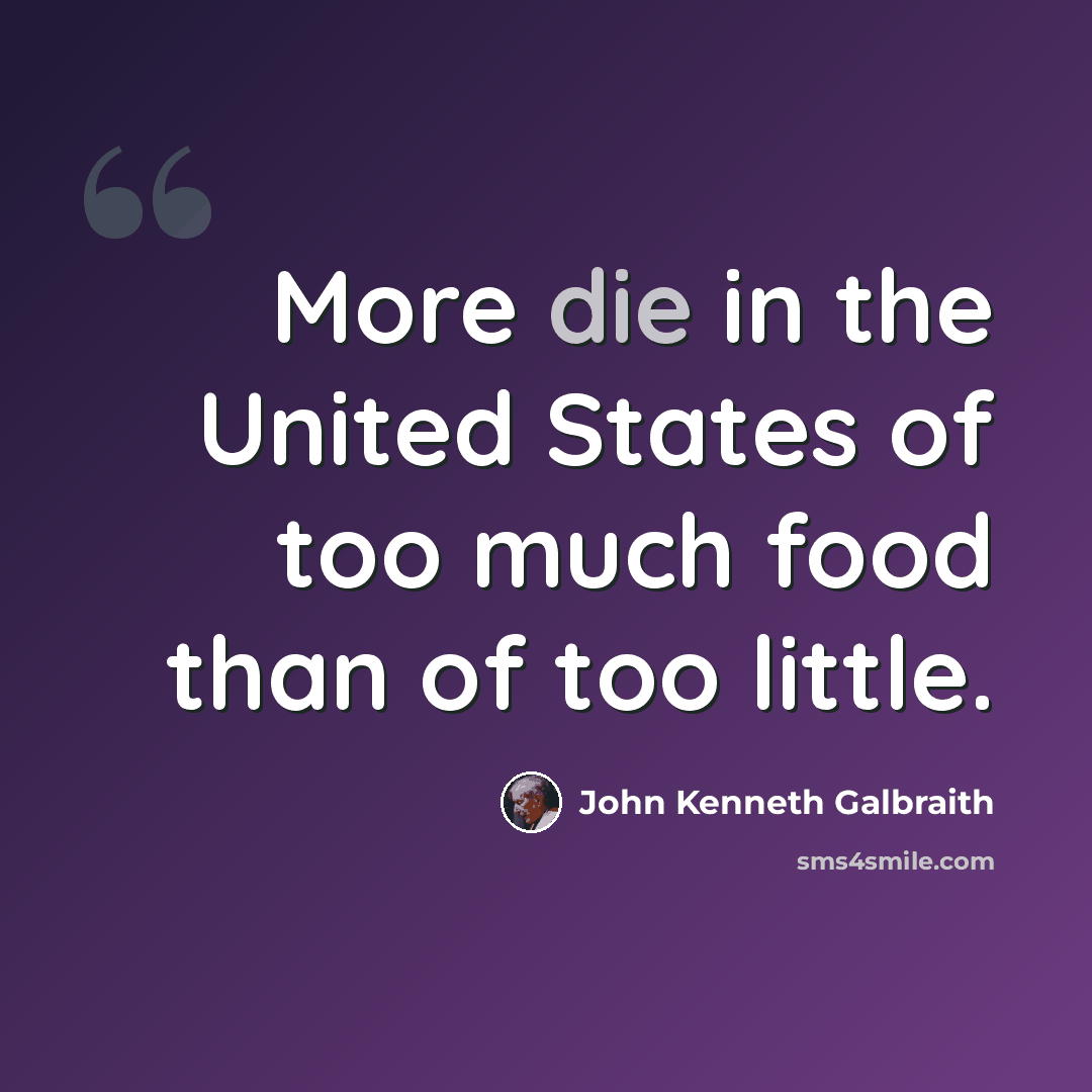 “More die in the United States of too much food than of too little.” quote by John Kenneth Galbraith