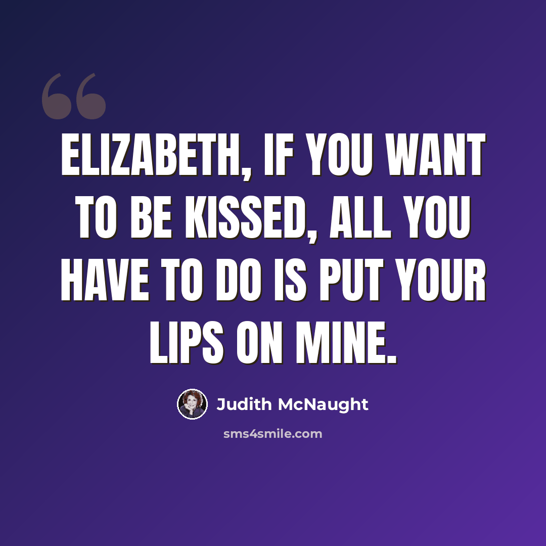 “Elizabeth, if you want to be kissed, all you have to do is put your lips on mine.” quote by Judith McNaught