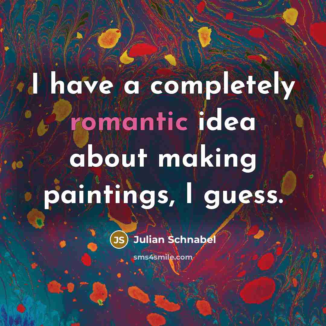 “I have a completely romantic idea about making paintings, I guess.” quote by Julian Schnabel