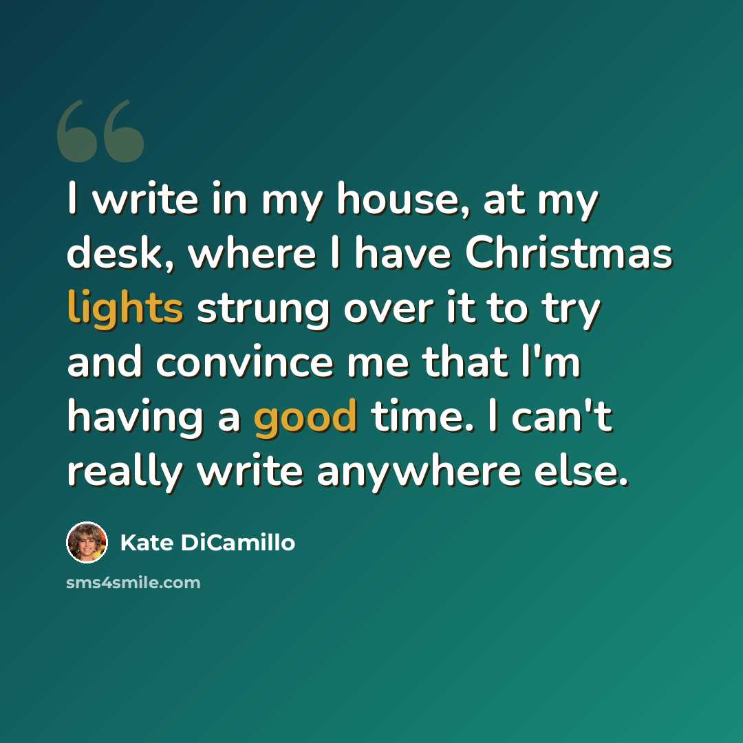“I write in my house, at my desk, where I have Christmas lights strung over it to try and convince me that I'm having a good time. I can't really write anywhere else.” quote by Kate DiCamillo