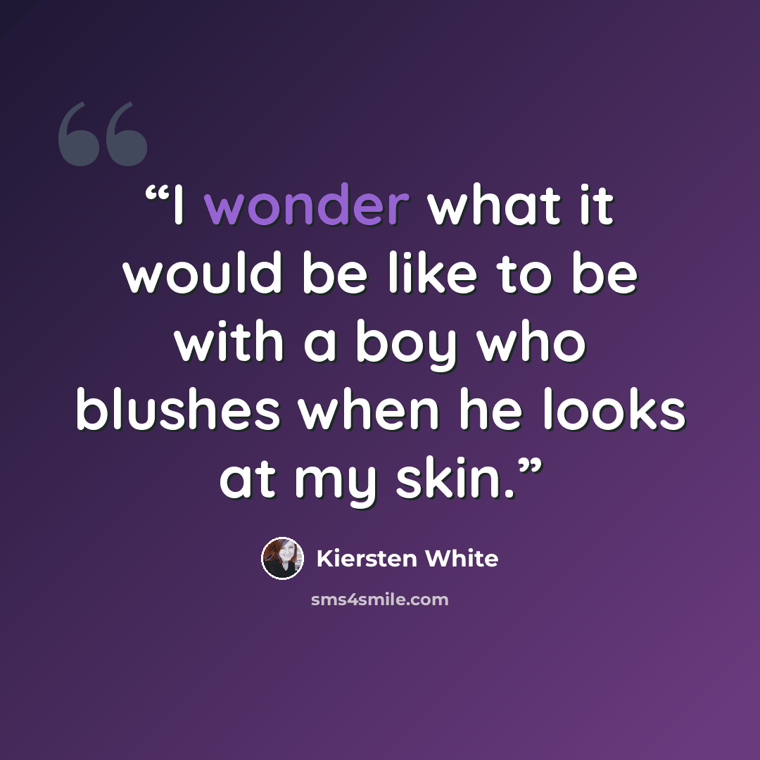“I wonder what it would be like to be with a boy who blushes when he looks at my skin.” quote by Kiersten White
