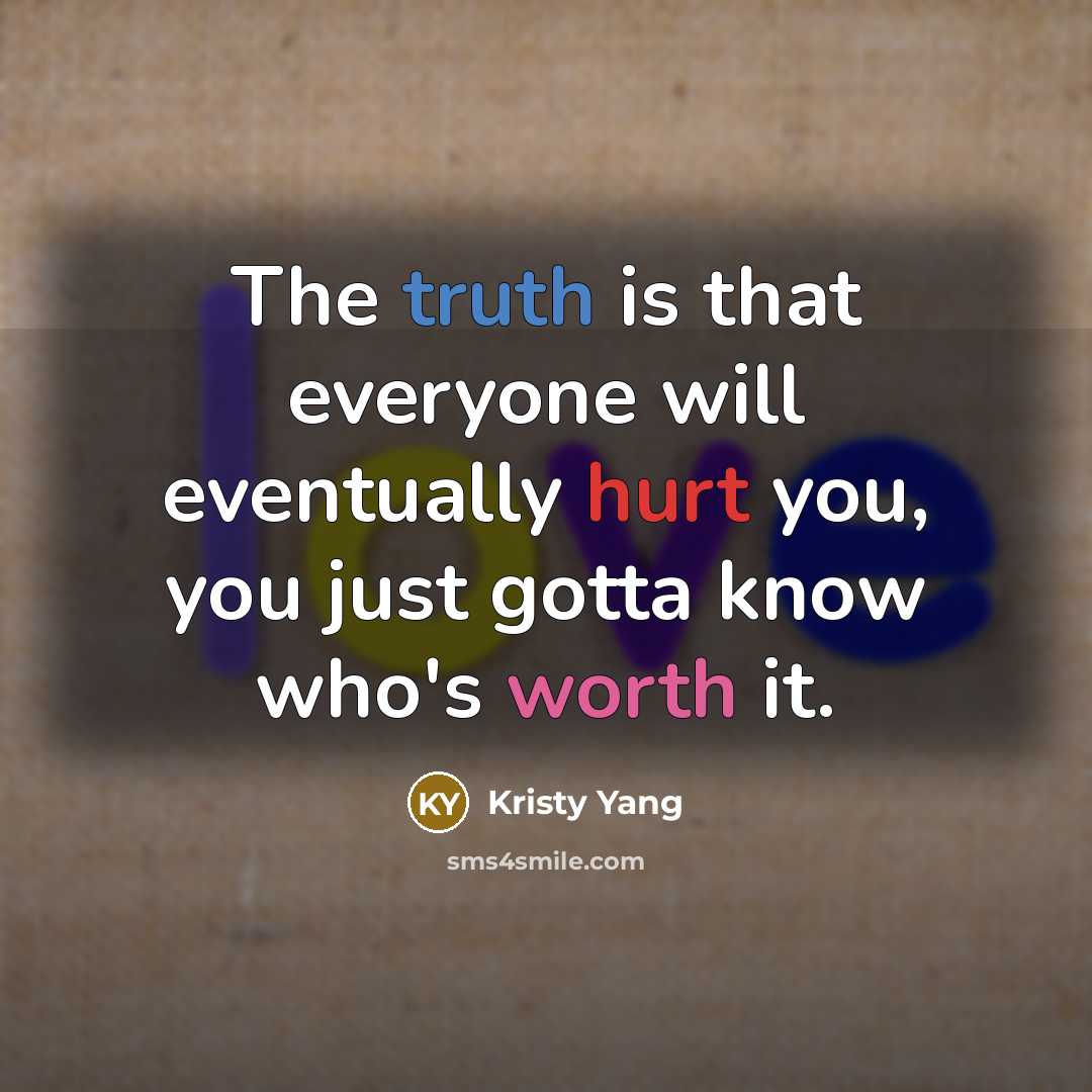 “The truth is that everyone will eventually hurt you, you just gotta know who's worth it.” quote by Kristy Yang